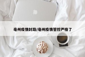 亳州疫情封路/亳州疫情管控严格了