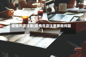 疫情开店注意(疫情开店注意哪些问题)