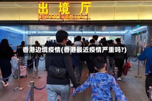香港边境疫情(香港最近疫情严重吗?)