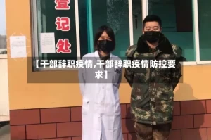 【干部辞职疫情,干部辞职疫情防控要求】