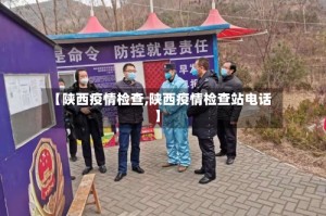 【陕西疫情检查,陕西疫情检查站电话】