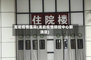 龙岩疫情医院(龙岩疫情防控中心新消息)