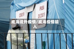 威海境外疫情/威海疫情输入