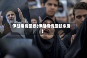 伊朗疫情最惨(伊朗疫情最新态度)