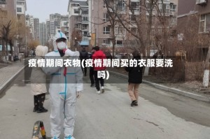 疫情期间衣物(疫情期间买的衣服要洗吗)
