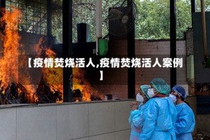 【疫情焚烧活人,疫情焚烧活人案例】