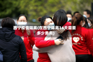 西宁疫情隔离(在西宁隔离14天需要多少费用)