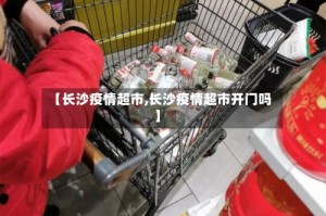 【长沙疫情超市,长沙疫情超市开门吗】