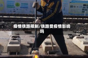 疫情铁路限制/铁路受疫情影响吗
