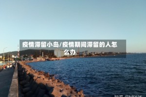 疫情滞留小岛/疫情期间滞留的人怎么办