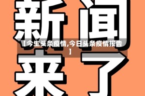 【今生头条疫情,今日头条疫情报告】