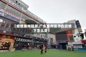 【疫情惠州租房,广东惠州楼市在疫情下怎么走】