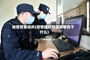 疫情警察场所(疫情防控期间警察在干什么)