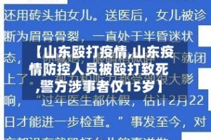 【山东殴打疫情,山东疫情防控人员被殴打致死,警方涉事者仅15岁】