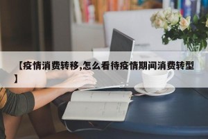 【疫情消费转移,怎么看待疫情期间消费转型】