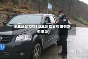 湖北建始疫情(湖北建始县有没有新型肺炎)