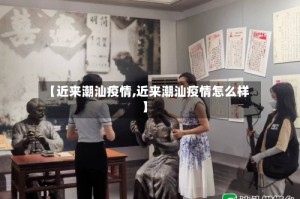 【近来潮汕疫情,近来潮汕疫情怎么样】