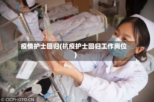 疫情护士回归(抗疫护士回归工作岗位)-第2张图片