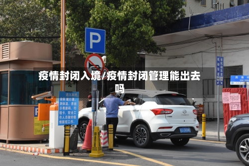 疫情封闭入境/疫情封闭管理能出去吗-第2张图片