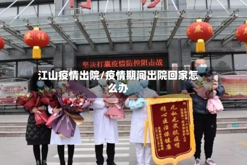 江山疫情出院/疫情期间出院回家怎么办-第3张图片