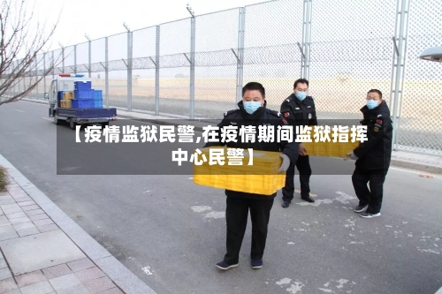 【疫情监狱民警,在疫情期间监狱指挥中心民警】-第2张图片