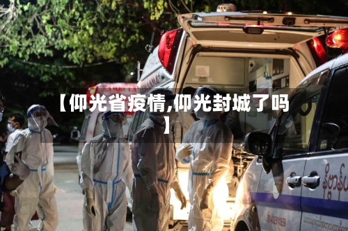 【仰光省疫情,仰光封城了吗】-第2张图片