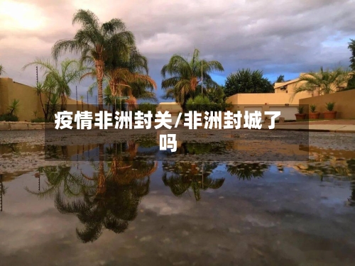 疫情非洲封关/非洲封城了吗-第1张图片