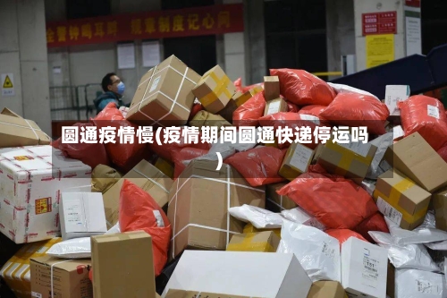 圆通疫情慢(疫情期间圆通快递停运吗)-第1张图片