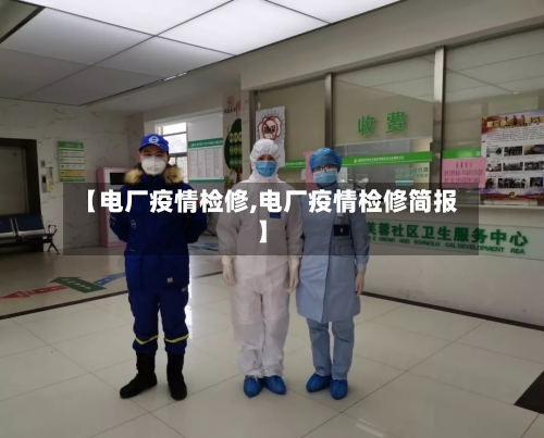 【电厂疫情检修,电厂疫情检修简报】-第2张图片