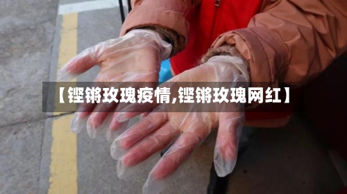 【铿锵玫瑰疫情,铿锵玫瑰网红】-第1张图片