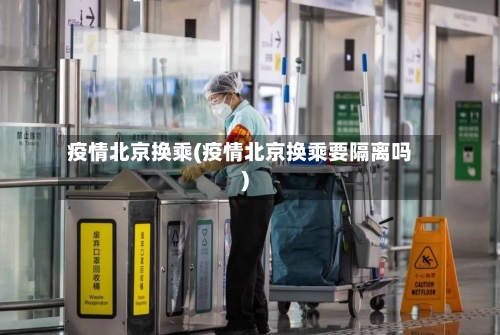 疫情北京换乘(疫情北京换乘要隔离吗)-第3张图片