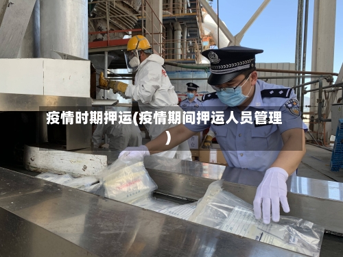 疫情时期押运(疫情期间押运人员管理)-第1张图片