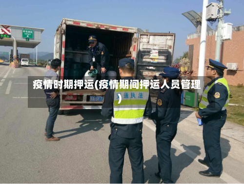 疫情时期押运(疫情期间押运人员管理)-第2张图片
