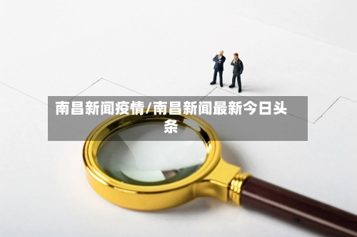 南昌新闻疫情/南昌新闻最新今日头条-第3张图片
