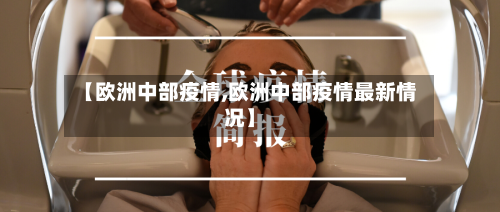 【欧洲中部疫情,欧洲中部疫情最新情况】-第1张图片