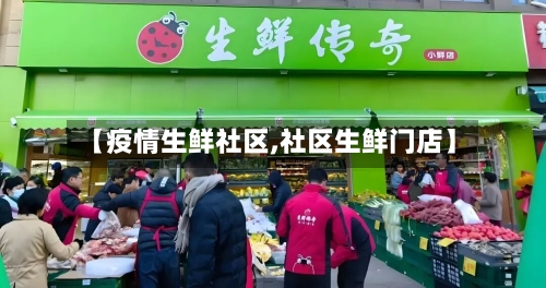 【疫情生鲜社区,社区生鲜门店】-第1张图片