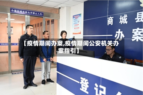 【疫情期间办案,疫情期间公安机关办案指引】-第1张图片