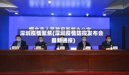 深圳疫情聚焦(深圳疫情防控发布会最新通报)-第1张图片