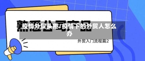 疫情外贸头疼/疫情下的外贸人怎么办-第1张图片