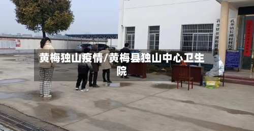 黄梅独山疫情/黄梅县独山中心卫生院-第1张图片