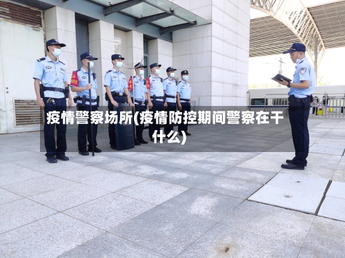 疫情警察场所(疫情防控期间警察在干什么)-第2张图片