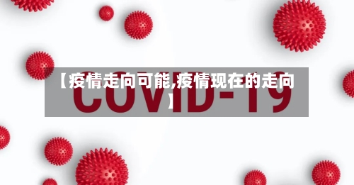 【疫情走向可能,疫情现在的走向】-第1张图片