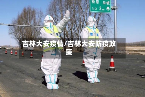 吉林大安疫情/吉林大安防疫政策-第2张图片