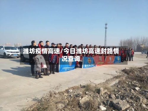 潍坊疫情高速/今日潍坊高速封路情况查询-第1张图片