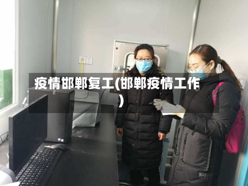 疫情邯郸复工(邯郸疫情工作)-第2张图片