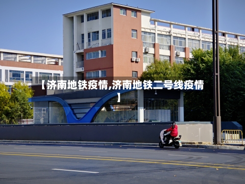 【济南地铁疫情,济南地铁二号线疫情】-第1张图片