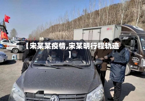 【宋某某疫情,宋某明行程轨迹】-第1张图片