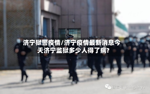 济宁狱警疫情/济宁疫情最新消息今天济宁监狱多少人得了病?-第1张图片