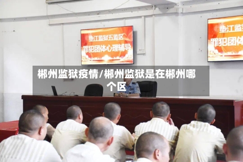 郴州监狱疫情/郴州监狱是在郴州哪个区-第1张图片