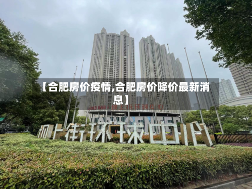 【合肥房价疫情,合肥房价降价最新消息】-第1张图片